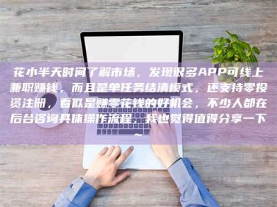 通辽花小半天时间了解市场，发现很多APP可线上兼职赚钱，而且是单任务结清模式，还支持零投资注册，看似是赚零花钱的好机会，不少人都在后台咨询具体操作流程，我也觉得值得分享一下~