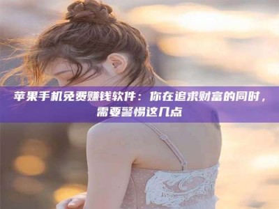 通辽苹果手机免费赚钱软件：你在追求财富的同时，需要警惕这几点