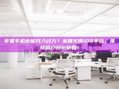 通辽苹果手机也能月入过万？米赚火爆iOS平台，难怪用户纷纷抢购！